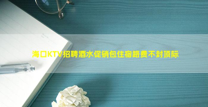 海口KTV招聘酒水促销包住宿路费不封顶际